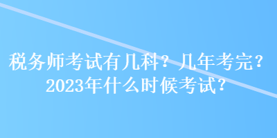 稅務(wù)師考試有幾科？幾年考完？2023年什么時候考試？