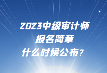 2023中級(jí)審計(jì)師報(bào)名簡(jiǎn)章什么時(shí)候公布？