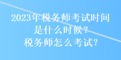 2023年稅務(wù)師考試時間是什么時候？稅務(wù)師怎么考試？