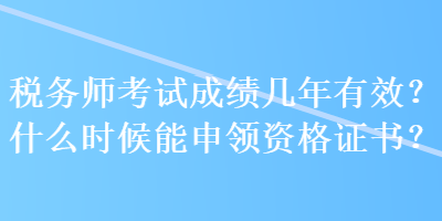 稅務(wù)師考試成績(jī)幾年有效？什么時(shí)候能申領(lǐng)資格證書(shū)？