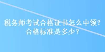 稅務(wù)師考試合格證書怎么申領(lǐng)？合格標(biāo)準(zhǔn)是多少？