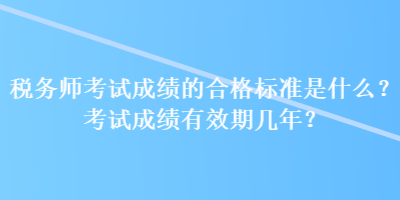 稅務(wù)師考試成績的合格標(biāo)準(zhǔn)是什么？考試成績有效期幾年？