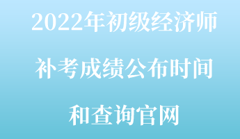 2022年初級(jí)經(jīng)濟(jì)師補(bǔ)考成績(jī)公布時(shí)間和查詢官網(wǎng)