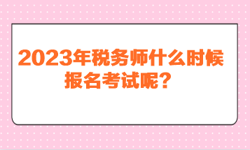 2023年稅務(wù)師什么時候報名考試呢？