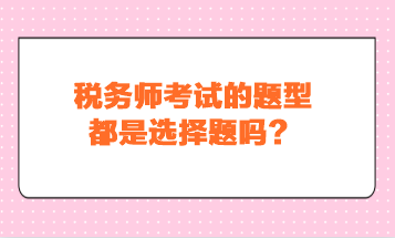 稅務(wù)師考試的題型都是選擇題嗎？