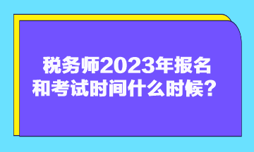 稅務(wù)師2023年報名和考試時間什么時候？