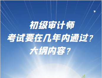 初級(jí)審計(jì)師考試要在幾年內(nèi)通過(guò)？大綱內(nèi)容？