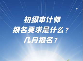 初級審計師報名要求是什么？幾月報名？