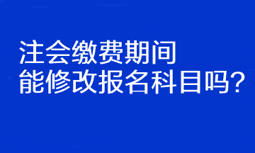 注會繳費(fèi)期間能修改報(bào)名科目嗎？