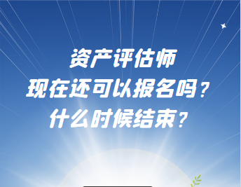 資產(chǎn)評估師現(xiàn)在還可以報名嗎？什么時候結(jié)束？