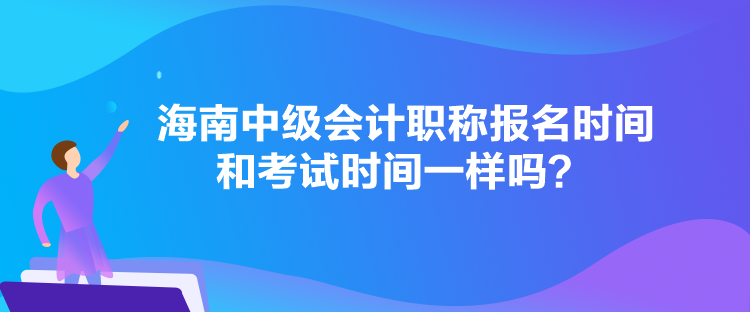 海南中級(jí)會(huì)計(jì)職稱報(bào)名時(shí)間和考試時(shí)間一樣嗎？