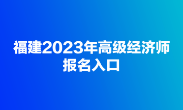 福建2023年高級經(jīng)濟師報名入口