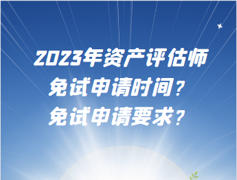 2023年資產(chǎn)評(píng)估師免試申請(qǐng)時(shí)間？免試申請(qǐng)要求？