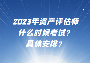 2023年資產(chǎn)評(píng)估師什么時(shí)候考試？具體安排？