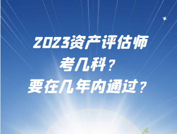 2023資產(chǎn)評估師考幾科？要在幾年內通過？