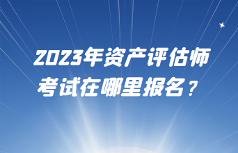 2023年資產(chǎn)評估師考試在哪里報(bào)名？