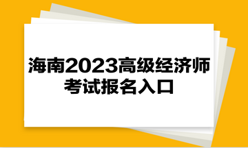 海南2023高級經(jīng)濟師考試報名入口