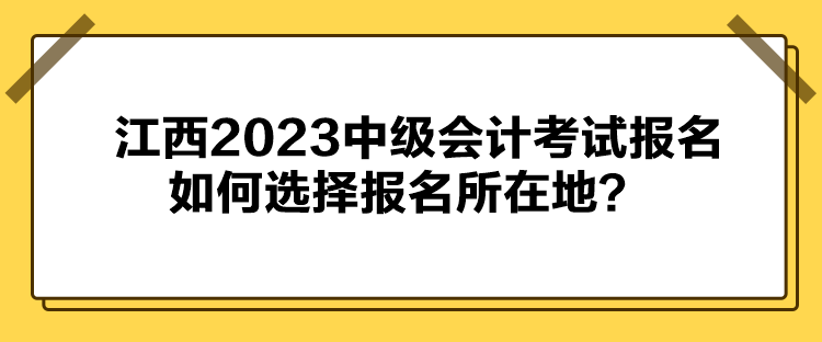 江西2023中級會計考試報名如何選擇報名所在地？