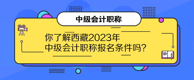 你了解西藏2023年中級(jí)會(huì)計(jì)職稱報(bào)名條件嗎？