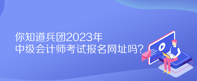 你知道兵團(tuán)2023年中級(jí)會(huì)計(jì)師考試報(bào)名網(wǎng)址嗎？