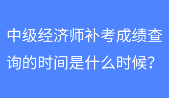 中級(jí)經(jīng)濟(jì)師補(bǔ)考成績(jī)查詢的時(shí)間是什么時(shí)候？