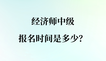 經(jīng)濟(jì)師中級(jí)報(bào)名時(shí)間是多少？