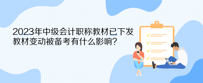 2023年中級(jí)會(huì)計(jì)職稱(chēng)教材已下發(fā) 教材變動(dòng)被備考有什么影響？