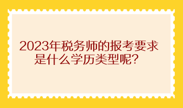 2023年稅務(wù)師的報(bào)考要求是什么學(xué)歷類型呢？