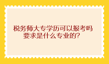 稅務(wù)師大專學(xué)歷可以報(bào)考嗎？求是什么專業(yè)的？