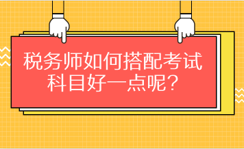 稅務(wù)師如何搭配考試科目好一點呢