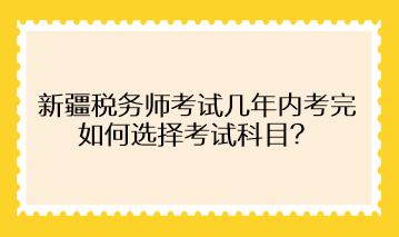 新疆稅務師考試幾年內(nèi)考完 如何選擇考試科目？