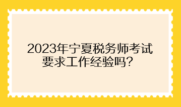 2023年寧夏稅務師考試要求工作經(jīng)驗嗎？