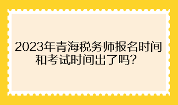 2023年青海稅務(wù)師報名時間和考試時間出了嗎？