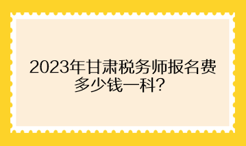 2023年甘肅稅務(wù)師報名費(fèi)多少錢一科？