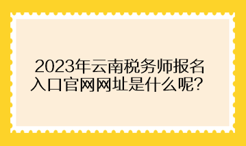 2023年云南稅務(wù)師報(bào)名入口官網(wǎng)網(wǎng)址是什么呢？