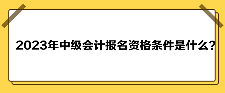 2023年中級(jí)會(huì)計(jì)報(bào)名資格條件是什么？