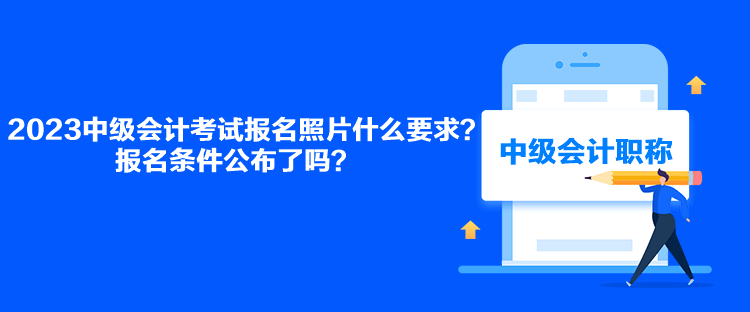 2023中級(jí)會(huì)計(jì)考試報(bào)名照片什么要求？報(bào)名條件公布了嗎？