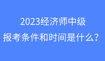 2023經(jīng)濟(jì)師中級(jí)報(bào)考條件和時(shí)間是什么？