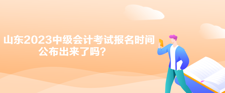 山東2023中級(jí)會(huì)計(jì)考試報(bào)名時(shí)間公布出來(lái)了嗎？