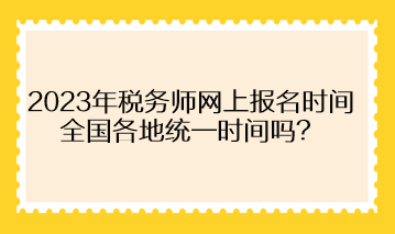 2023年稅務(wù)師網(wǎng)上報(bào)名時(shí)間全國各地統(tǒng)一時(shí)間嗎？