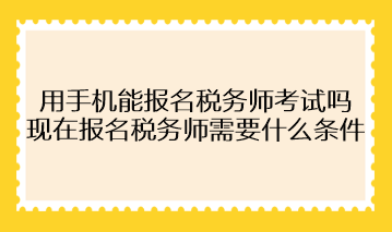 用手機能報名稅務師考試嗎？現(xiàn)在報名稅務師需要什么條件？