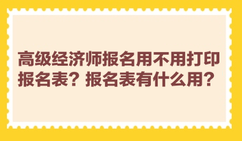 高級(jí)經(jīng)濟(jì)師報(bào)名用不用打印報(bào)名表？報(bào)名表有什么用？