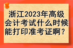 浙江2023年高級會計考試什么時候能打印準考證??？