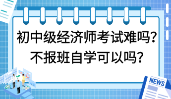 初中級(jí)經(jīng)濟(jì)師考試難嗎？不報(bào)班自學(xué)可以嗎？