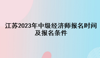 江蘇2023年中級(jí)經(jīng)濟(jì)師報(bào)名時(shí)間及報(bào)名條件