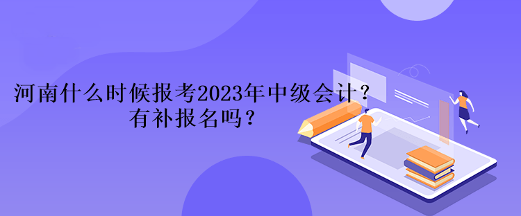 河南什么時候報考2023年中級會計？有補報名嗎？