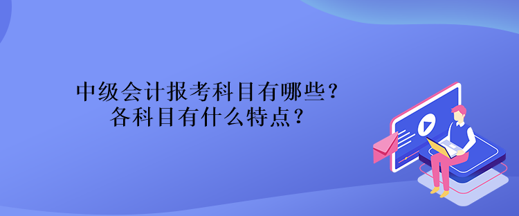 中級(jí)會(huì)計(jì)報(bào)考科目有哪些？各科目有什么特點(diǎn)？