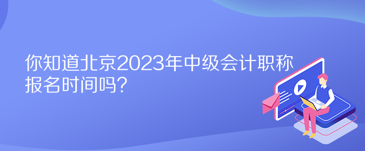 你知道北京2023年中級會計職稱報名時間嗎？