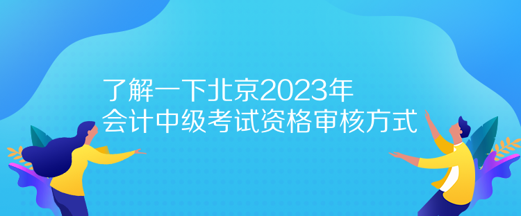 了解一下北京2023年會(huì)計(jì)中級(jí)考試資格審核方式