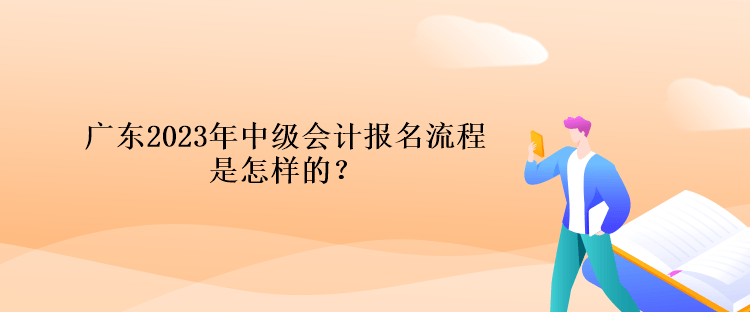 廣東2023年中級(jí)會(huì)計(jì)報(bào)名流程是怎樣的？